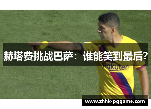 赫塔费挑战巴萨：谁能笑到最后？