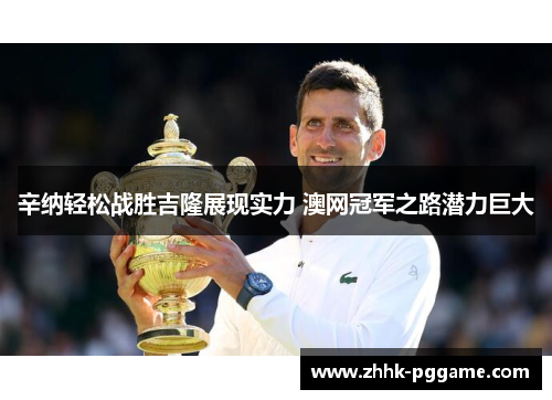 辛纳轻松战胜吉隆展现实力 澳网冠军之路潜力巨大