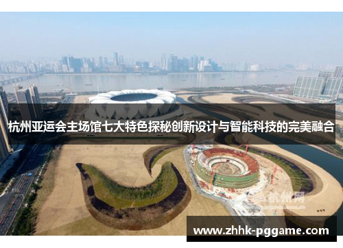 杭州亚运会主场馆七大特色探秘创新设计与智能科技的完美融合