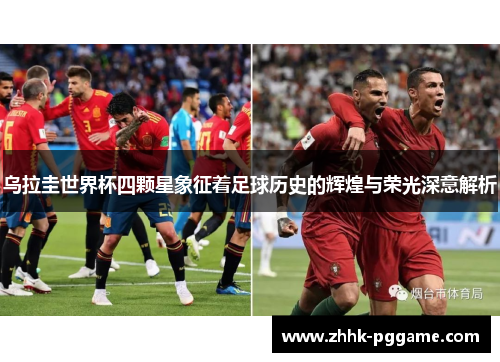 乌拉圭世界杯四颗星象征着足球历史的辉煌与荣光深意解析