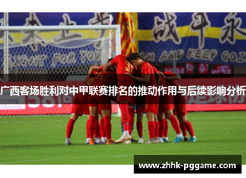 广西客场胜利对中甲联赛排名的推动作用与后续影响分析
