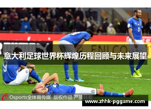 意大利足球世界杯辉煌历程回顾与未来展望