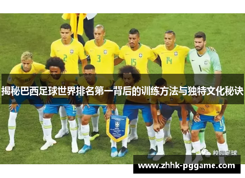 揭秘巴西足球世界排名第一背后的训练方法与独特文化秘诀