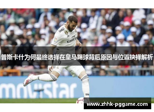普斯卡什为何最终选择在皇马踢球背后原因与位置抉择解析