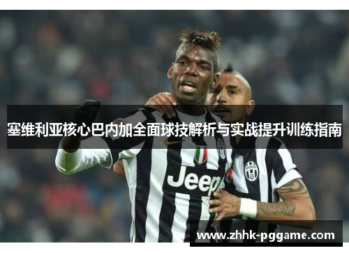 塞维利亚核心巴内加全面球技解析与实战提升训练指南