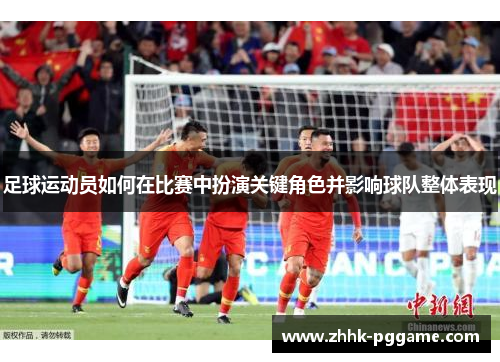 足球运动员如何在比赛中扮演关键角色并影响球队整体表现