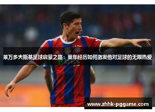 莱万多夫斯基足球启蒙之路：童年经历如何激发他对足球的无限热爱