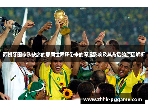 西班牙国家队缺席的那届世界杯带来的深远影响及其背后的原因解析