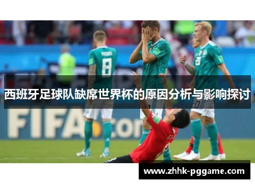 西班牙足球队缺席世界杯的原因分析与影响探讨