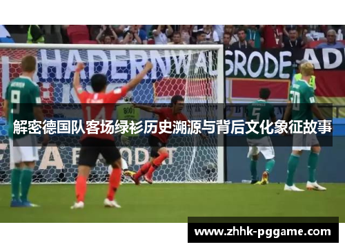 解密德国队客场绿衫历史溯源与背后文化象征故事