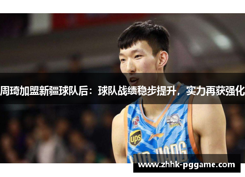 周琦加盟新疆球队后：球队战绩稳步提升，实力再获强化