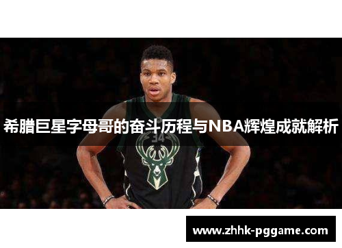 希腊巨星字母哥的奋斗历程与NBA辉煌成就解析