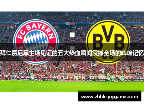 拜仁慕尼黑主场见证的五大热血瞬间震撼全场的辉煌记忆