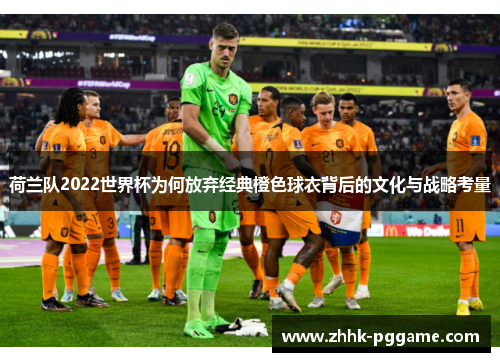 荷兰队2022世界杯为何放弃经典橙色球衣背后的文化与战略考量