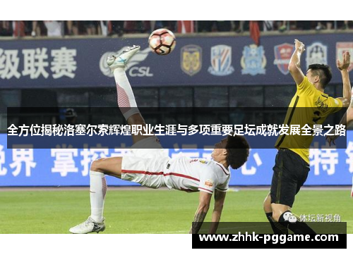 全方位揭秘洛塞尔索辉煌职业生涯与多项重要足坛成就发展全景之路