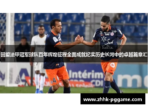 回望法甲冠军球队百年辉煌征程全面成就纪实历史长河中的卓越篇章汇