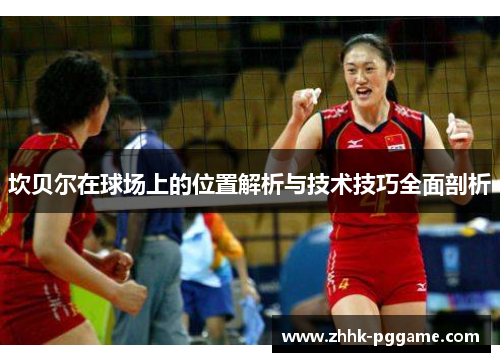 坎贝尔在球场上的位置解析与技术技巧全面剖析