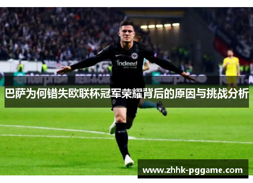 巴萨为何错失欧联杯冠军荣耀背后的原因与挑战分析