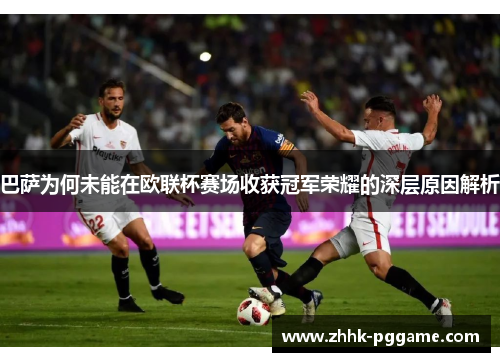 巴萨为何未能在欧联杯赛场收获冠军荣耀的深层原因解析