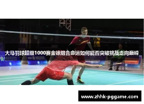 大马羽球超级1000赛金徐组合命运如何能否突破挑战走向巅峰