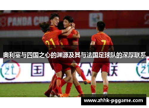 奥利塞与四国之心的渊源及其与法国足球队的深厚联系