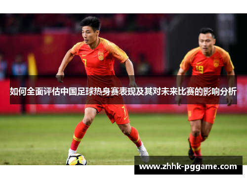如何全面评估中国足球热身赛表现及其对未来比赛的影响分析