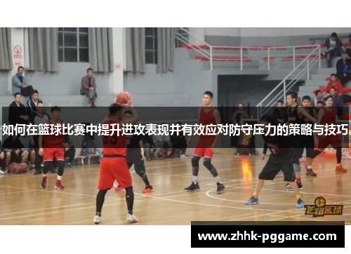 如何在篮球比赛中提升进攻表现并有效应对防守压力的策略与技巧