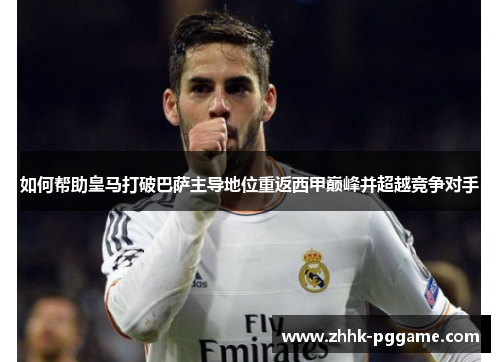 如何帮助皇马打破巴萨主导地位重返西甲巅峰并超越竞争对手