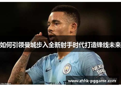 如何引领曼城步入全新射手时代打造锋线未来