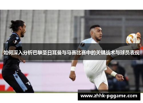 如何深入分析巴黎圣日耳曼与马赛比赛中的关键战术与球员表现
