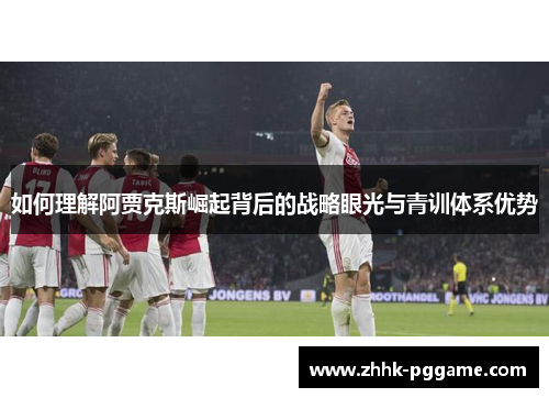 如何理解阿贾克斯崛起背后的战略眼光与青训体系优势