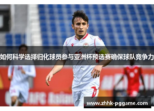 如何科学选择归化球员参与亚洲杯预选赛确保球队竞争力
