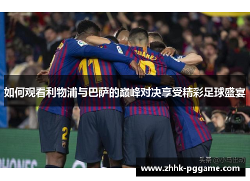 如何观看利物浦与巴萨的巅峰对决享受精彩足球盛宴