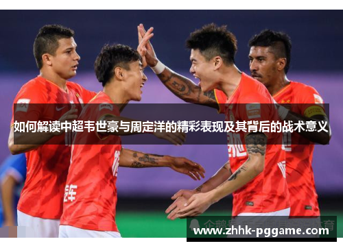 如何解读中超韦世豪与周定洋的精彩表现及其背后的战术意义
