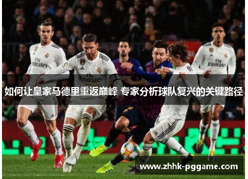 如何让皇家马德里重返巅峰 专家分析球队复兴的关键路径