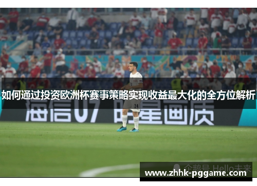 如何通过投资欧洲杯赛事策略实现收益最大化的全方位解析