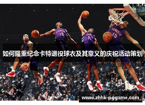 如何隆重纪念卡特退役球衣及其意义的庆祝活动策划