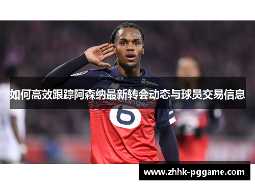 如何高效跟踪阿森纳最新转会动态与球员交易信息