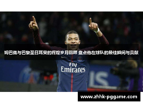 姆巴佩与巴黎圣日耳曼的辉煌岁月回顾 盘点他在球队的最佳瞬间与贡献