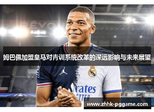 姆巴佩加盟皇马对青训系统改革的深远影响与未来展望