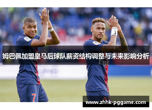 姆巴佩加盟皇马后球队薪资结构调整与未来影响分析