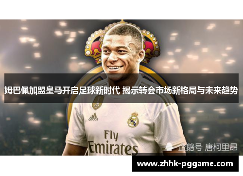 姆巴佩加盟皇马开启足球新时代 揭示转会市场新格局与未来趋势