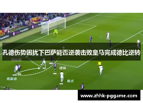 孔德伤势困扰下巴萨能否逆袭击败皇马完成德比逆转