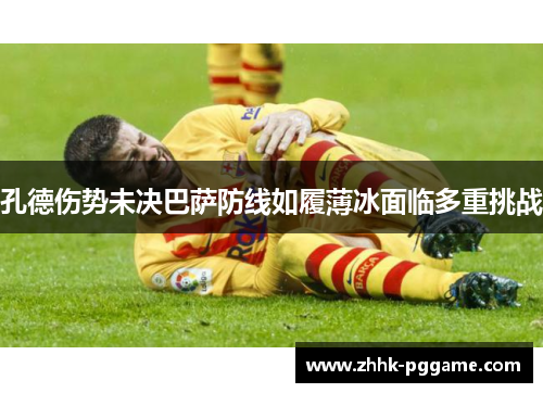 孔德伤势未决巴萨防线如履薄冰面临多重挑战