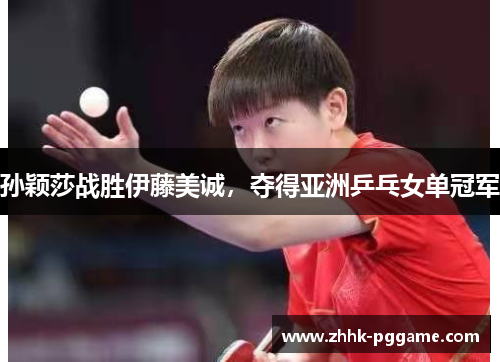 孙颖莎战胜伊藤美诚，夺得亚洲乒乓女单冠军