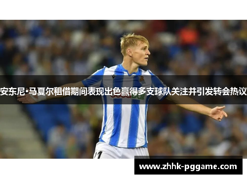 安东尼·马夏尔租借期间表现出色赢得多支球队关注并引发转会热议