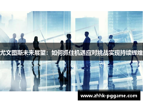 尤文图斯未来展望：如何抓住机遇应对挑战实现持续辉煌