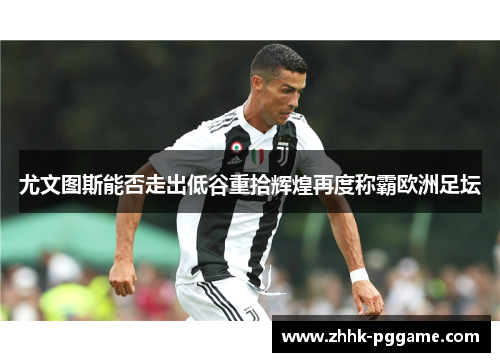 尤文图斯能否走出低谷重拾辉煌再度称霸欧洲足坛