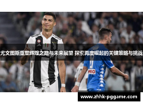 尤文图斯重塑辉煌之路与未来展望 探索再度崛起的关键策略与挑战