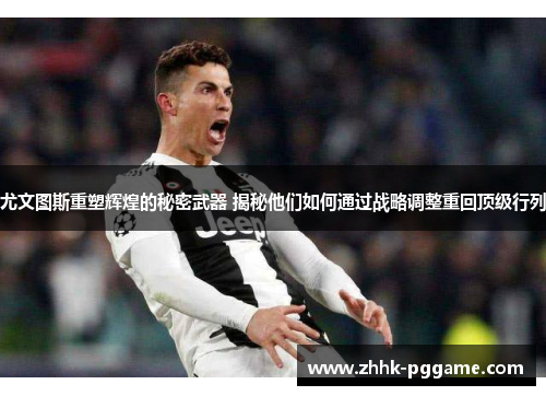 尤文图斯重塑辉煌的秘密武器 揭秘他们如何通过战略调整重回顶级行列